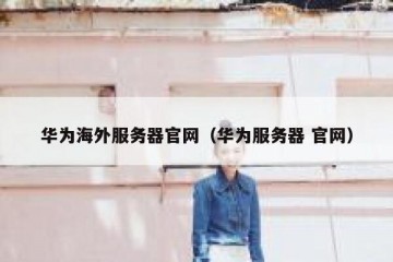 华为海外服务器官网（华为服务器 官网）