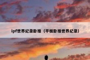 ipf世界纪录卧推（平板卧推世界纪录）