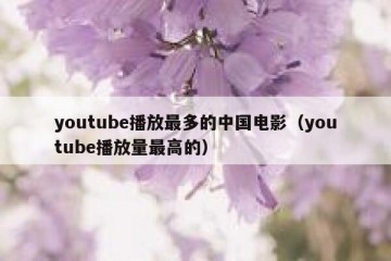 youtube播放最多的中国电影（youtube播放量最高的）