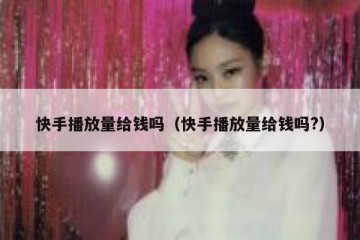 快手播放量给钱吗（快手播放量给钱吗?）