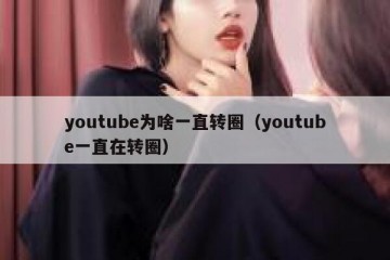 youtube为啥一直转圈（youtube一直在转圈）