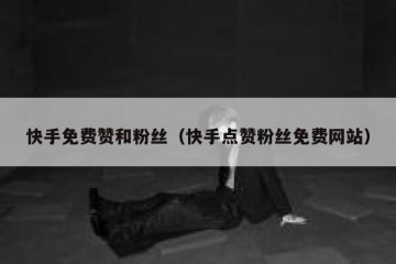 快手免费赞和粉丝（快手点赞粉丝免费网站）