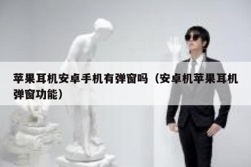 苹果耳机安卓手机有弹窗吗（安卓机苹果耳机弹窗功能）