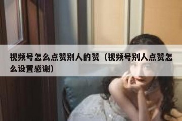 视频号怎么点赞别人的赞（视频号别人点赞怎么设置感谢）