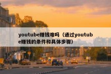 youtube赚钱难吗（通过youtube赚钱的条件和具体步骤）