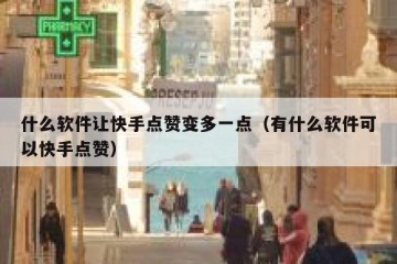 什么软件让快手点赞变多一点（有什么软件可以快手点赞）