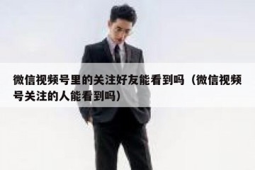 微信视频号里的关注好友能看到吗（微信视频号关注的人能看到吗）