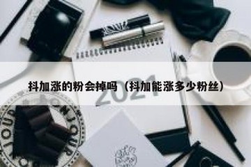 抖加涨的粉会掉吗（抖加能涨多少粉丝）