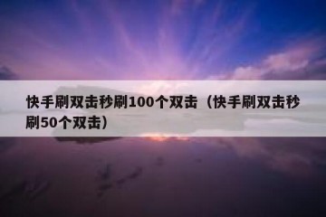 快手刷双击秒刷100个双击（快手刷双击秒刷50个双击）
