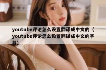 youtube评论怎么设置翻译成中文的（youtube评论怎么设置翻译成中文的字幕）