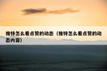 推特怎么看点赞的动态（推特怎么看点赞的动态内容）