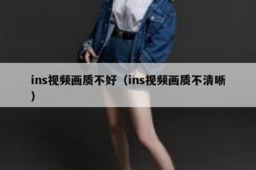 ins视频画质不好（ins视频画质不清晰）