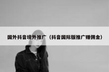 国外抖音境外推广（抖音国际版推广赚佣金）