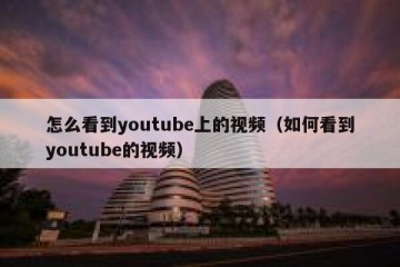 怎么看到youtube上的视频（如何看到youtube的视频）