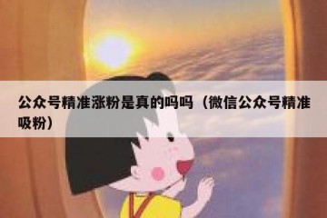 公众号精准涨粉是真的吗吗（微信公众号精准吸粉）