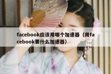 facebook应该用哪个加速器（用facebook要什么加速器）