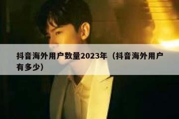 抖音海外用户数量2023年（抖音海外用户有多少）