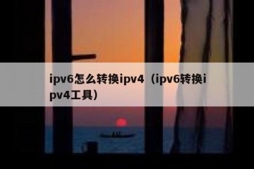 ipv6怎么转换ipv4（ipv6转换ipv4工具）