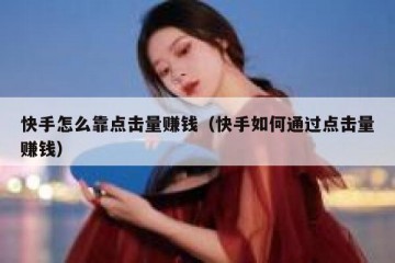 快手怎么靠点击量赚钱（快手如何通过点击量赚钱）