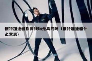 推特加速器都要钱吗是真的吗（推特加速器什么意思）