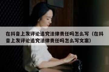 在抖音上发评论追究法律责任吗怎么写（在抖音上发评论追究法律责任吗怎么写文案）