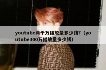 youtube两千万播放量多少钱?（youtube300万播放量多少钱）