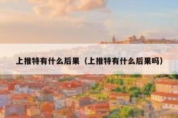 上推特有什么后果（上推特有什么后果吗）