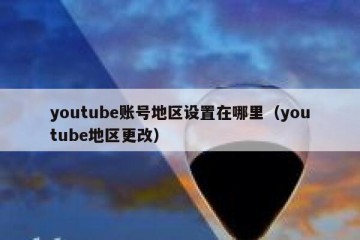 youtube账号地区设置在哪里（youtube地区更改）