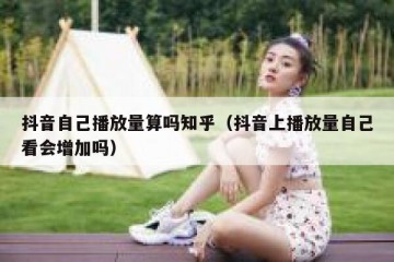 抖音自己播放量算吗知乎（抖音上播放量自己看会增加吗）