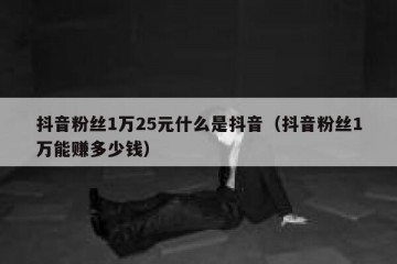 抖音粉丝1万25元什么是抖音（抖音粉丝1万能赚多少钱）