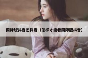 国际版抖音怎样看（怎样才能看国际版抖音）