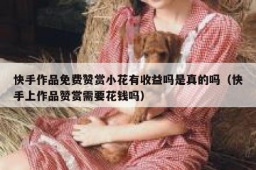 快手作品免费赞赏小花有收益吗是真的吗（快手上作品赞赏需要花钱吗）