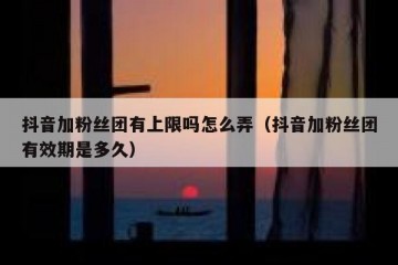 抖音加粉丝团有上限吗怎么弄（抖音加粉丝团有效期是多久）