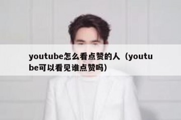 youtube怎么看点赞的人（youtube可以看见谁点赞吗）