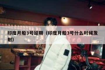 印度月船3号延期（印度月船3号什么时候发射）