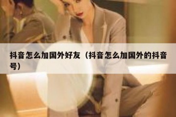 抖音怎么加国外好友（抖音怎么加国外的抖音号）