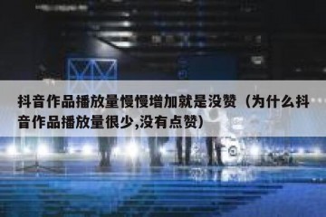 抖音作品播放量慢慢增加就是没赞（为什么抖音作品播放量很少,没有点赞）