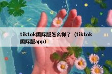 tiktok国际版怎么样了（tiktok国际版app）