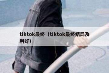 tiktok最终（tiktok最终结局及利好）