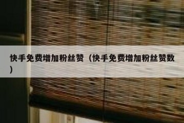 快手免费增加粉丝赞（快手免费增加粉丝赞数）