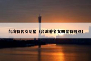 台湾有名女明星（台湾著名女明星有哪些）