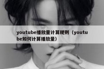 youtube播放量计算规则（youtube如何计算播放量）