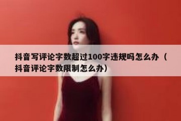 抖音写评论字数超过100字违规吗怎么办（抖音评论字数限制怎么办）