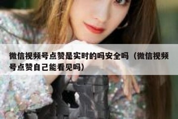 微信视频号点赞是实时的吗安全吗（微信视频号点赞自己能看见吗）