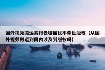 国外视频搬运素材去哪里找不牵扯版权（从国外视频搬运到国内涉及到版权吗）