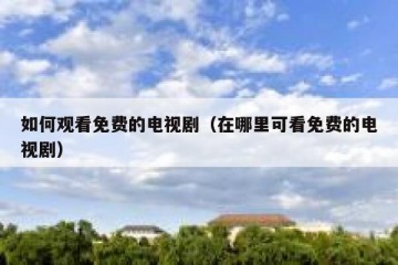 如何观看免费的电视剧（在哪里可看免费的电视剧）