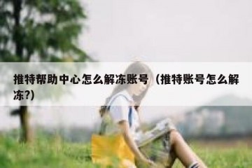 推特帮助中心怎么解冻账号（推特账号怎么解冻?）