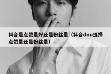 抖音是点赞量好还是粉丝量（抖音dou选择点赞量还是粉丝量）