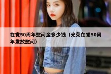 在党50周年慰问金多少钱（光荣在党50周年发放慰问）
