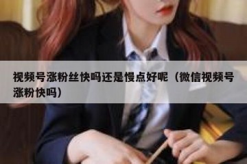 视频号涨粉丝快吗还是慢点好呢（微信视频号涨粉快吗）